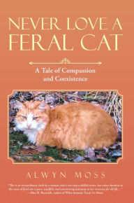 Title: Never Love a Feral Cat: A Tale of Compassion and Coexistence, Author: Alwyn Moss