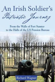 Title: An Irish Soldier's Patriotic Journey: From the Walls of Fort Sumter to the Halls of the US Pension Bureau, Author: Richard Wagner