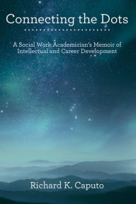 Title: Connecting the Dots: A Social Work Academician'S Memoir of Intellectual and Career Development, Author: Richard K. Caputo