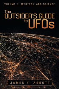 Title: The Outsider's Guide to UFOs: Volume 1: Mystery and Science, Author: James T Abbott