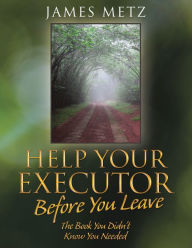 Title: Help Your Executor Before You Leave: The Book You Didn'T Know You Needed, Author: James Metz