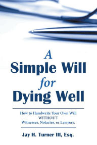 Title: A Simple Will for Dying Well: How to Handwrite Your Own Will Without Witnesses, Notaries, or Lawyers, Author: Jay H. Turner III Esq.