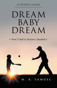 Title: Dream Baby Dream: From T-Ball to Division 1 Baseball, Author: M. K. Samuel