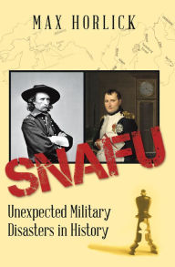 Title: Snafu: Unexpected Military Disasters in History, Author: Max Horlick