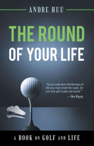 Title: The Round of Your Life: A Book on Golf and Life, Author: Andre Huu