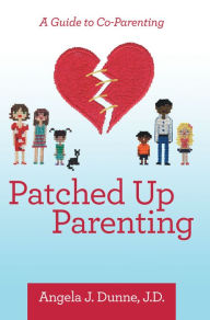 Title: Patched up Parenting: A Guide to Co-Parenting, Author: Angela J. Dunne J.D.