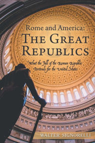 Title: Rome and America: The Great Republics: What the Fall of the Roman Republic Portends for the United States, Author: Walter Signorelli