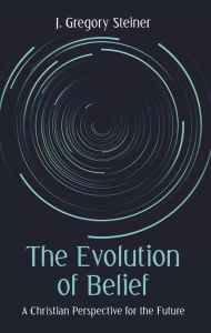 Title: The Evolution of Belief: A Christian Perspective for the Future, Author: J. Gregory Steiner