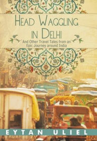 Title: Head Waggling in Delhi: And Other Travel Tales from an Epic Journey Around India, Author: Eytan Uliel