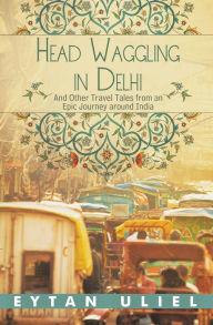 Title: Head Waggling in Delhi: And Other Travel Tales from an Epic Journey Around India, Author: Eytan Uliel