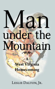 Title: Man Under the Mountain: A West Virginia Homecoming, Author: Leslie Dalton Jr.