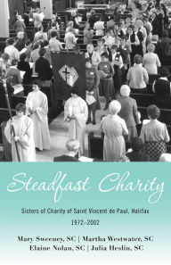 Title: Steadfast Charity: Sisters of Charity of Saint Vincent De Paul, Halifax 1972-2002, Author: Mary Sweeney SC