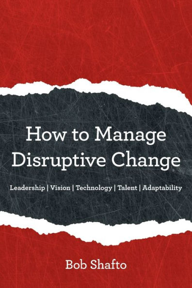 How to Manage Disruptive Change: Adaptability Leadership Vision Technology Talent