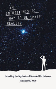 Title: An Intuitionistic Way to Ultimate Reality: Unlocking the Mysteries of Man and His Universe, Author: Faraz Godrej Joshi