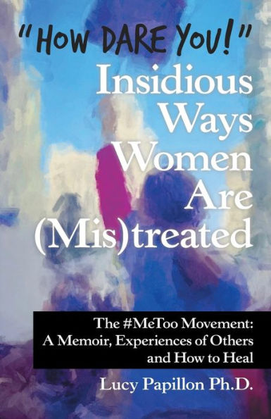 "How Dare You!" Insidious Ways Women Are (Mis)Treated: The #Metoo Movement: a Memoir, Experiences of Others and How to Heal