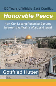 Title: 100 Years of Middle East Conflict - Honorable Peace: How Can Lasting Peace Be Secured Between the Muslim World and Israel, Author: Gottfried Hutter