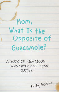 Title: Mom, What Is the Opposite of Guacamole?: A Book of Hilarious and Thoughtful Kids' Quotes, Author: Kelly Stone