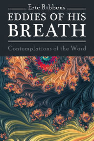 Title: Eddies of His Breath: Contemplations of the Word, Author: Eric Ribbens