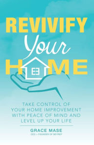 Title: Revivify Your Home: Take Control of Your Home Improvement with Peace of Mind and Level up Your Life, Author: Grace Mase