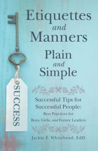 Title: Etiquettes and Manners Plain and Simple: Successful Tips for Successful People: Best Practices for Boys, Girls, and Future Leaders, Author: Jackie F. Whitehead EdD