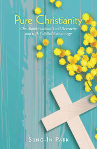 Title: Pure Christianity: Christianity Without Total Depravity and with Fulfilled Eschatology, Author: Sung-In Park