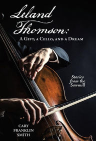 Title: Leland Thomson: A Gift, a Cello, and a Dream, Author: Cary Franklin Smith