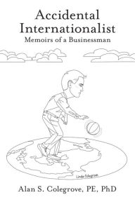 Title: Accidental Internationalist: Memoirs of a Businessman, Author: Alan S. Colegrove PE PhD
