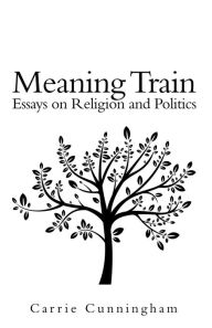 Title: Meaning Train: Essays on Religion and Politics, Author: Carrie Cunningham