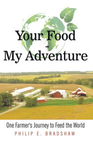 Title: Your Food - My Adventure: One Farmer's Journey to Feed the World, Author: Philip E. Bradshaw