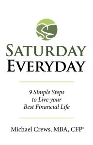 Title: Saturday Everyday: 9 Simple Steps to Live Your Best Financial Life, Author: Michael Crews MBA CFP