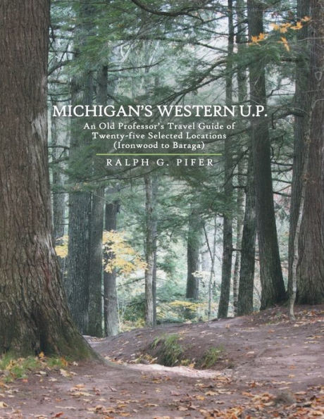 Michigan's Western U.P.: An Old Professor's Travel Guide of Twenty-Five Selected Locations (Ironwood to Baraga)