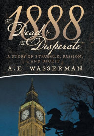 Title: 1888 the Dead & the Desperate: A Story of Struggle, Passion, and Deceit, Author: A E Wasserman