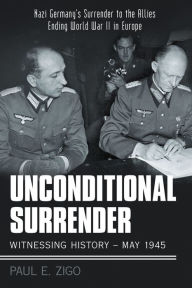 Title: Unconditional Surrender: Witnessing History - May 1945: Nazi Germany's Surrender to the Allies Ending World War Ii in Europe, Author: Paul E. Zigo