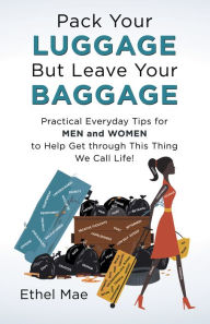 Title: Pack Your Luggage but Leave Your Baggage: Practical Everyday Tips for Men and Women to Help Get Through This Thing We Call Life!, Author: Ethel Mae