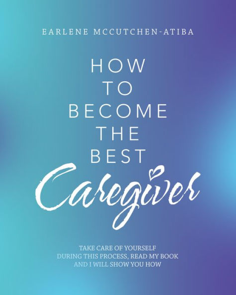 How to Become the Best Caregiver: Take Care of Yourself During This Process Read My Book and I Will Show You How!