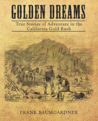 Title: Golden Dreams: True Stories of Adventure in the California Gold Rush, Author: Frank Baumgarder