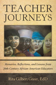 Title: Teacher Journeys: Memories, Reflections, and Lessons from 20Th-Century African-American Educators, Author: Rita Gilbert Greer EdD