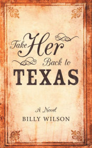 Title: Take Her Back to Texas: A Novel, Author: Billy Wilson