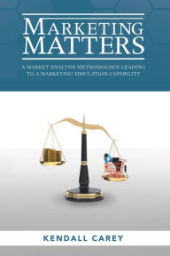 Title: Marketing Matters: A Market Analysis Methodology Leading to a Marketing Simulation Capability, Author: Kendall Carey