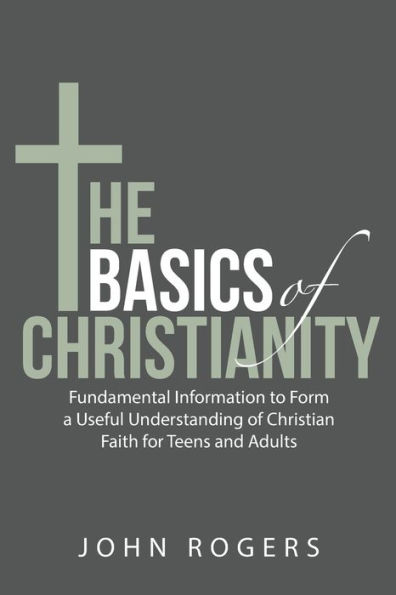 The Basics of Christianity: Fundamental Information to Form a Useful Understanding Christian Faith for Teens and Adults