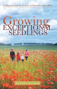 Title: Growing Exceptional Seedlings: Companionship for Parents of Neurodivergent Kids, Author: Kendra Rogers