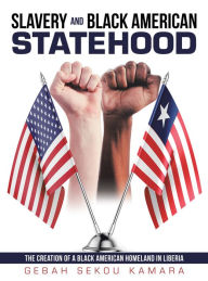 Title: Slavery and Black American Statehood: The Creation of a Black American Homeland in Liberia, Author: Gebah Sekou Kamara