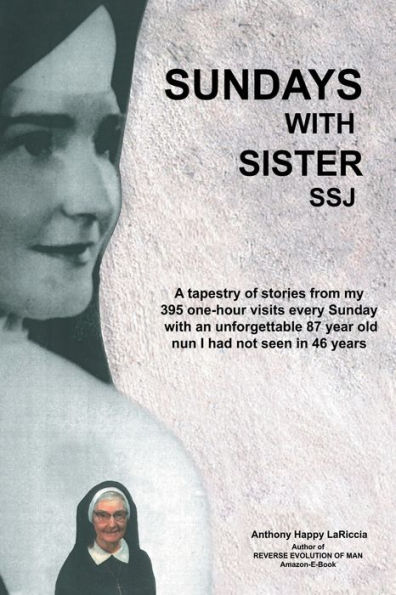 Sundays with Sister Ssj: A Tapestry of Stories from My 395 One-Hour Visits Every Sunday an Unforgettable 87 Year Old Nun I Had Not Seen 46 Years