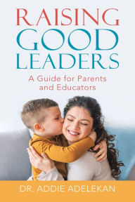 Title: Raising Good Leaders: A Guide for Parents and Educators, Author: Dr. Addie Adelekan