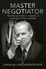 Title: Master Negotiator: The Role of James A. Baker, Iii at the End of the Cold War, Author: Diana Villiers Negroponte