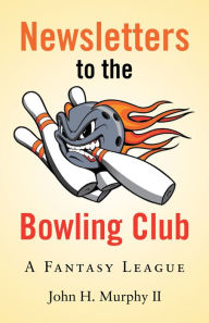 Title: Newsletters to the Bowling Club: A Fantasy League, Author: John H. Murphy II