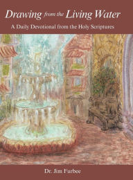 Title: Drawing from the Living Water: A Daily Devotional from the Holy Scriptures, Author: Jim Furbee