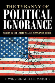 Title: The Tyranny of Political Ignorance: Cracks in the United States Democratic Armor, Author: Winston Sheekel Marsh