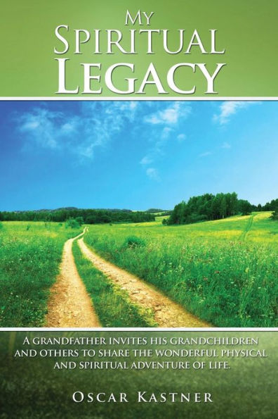 My Spiritual Legacy: A Grandfather Invites His Grandchildren and Others to Share the Wonderful Physical Adventure of Life
