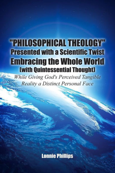 "Philosophical Theology" Presented with a Scientific Twist Embracing the Whole World (with Quintessential Thought) While Giving God's Perceived Tangible Reality Distinct Personal Face